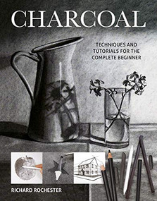 Charcoal (Techniques and Tutorials for the complete beginner) by Richard Rochester, 9781784945527
