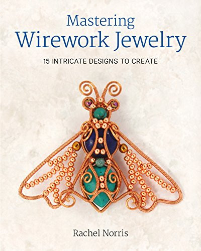 Mastering Wirework Jewelry (15 Intricate Designs To Create) by Rachel Norris, 9781784943318