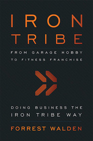 Iron Tribe (From Garage Hobby To Fitness Franchise) by Forrest Walden, 9781599323909