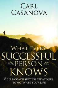 What Every Successful Person Knows - REVISED Edition (6 Self-Coach Success Strategies to Motivate Your Life) by Carl Casanova, 9781599320526