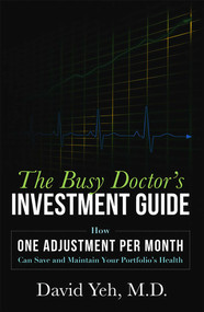 The Busy Doctor's Investment Guide (How One Adjustment Per Month Can Save and Maintain Your Portfolio's Health) by David Yeh, 9781599325521