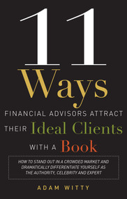 11 Ways Financial Advisors Attract Their Ideal Clients With A Book by Adam D. Witty, 9781599324548