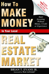 How To Make Money In Your Local Real Estate Market (Start Investing Without Money, Credit or Experience) by Brian T Evans, 9781599322056