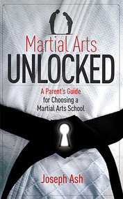 Martial Arts UNLOCKED (A Parent's Guide for Choosing a Martial Arts School) by Joseph Ash, 9781599324067