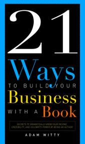21 Ways To Build Your Business With A Book (Secrets To Dramatically Grow Your Income, Credibility, and Celebrity-Power By Being An Author) by Adam D. Witty, 9781599323657