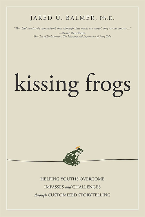 Kissing Frogs (Helping Youths Overcome Impasses and Challenges Through Customized Storytelling) by Jared U. Balmer Ph.D., 9781599324562
