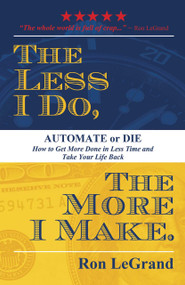 The Less I Do, The More I Make (Automate or Die: How to Get More Done in Less Time and Take Your Life Back) by Ron LeGrand, 9781599327112