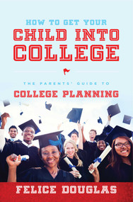 How To Get Your Child Into College (The Parents' Guide To College Planning) by Felice Douglas, 9781599324975
