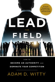 Lead The Field (How To Become An Authority And Dominate Your Competition) by Adam D. Witty, 9781599327471