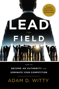 Lead The Field (How To Become An Authority And Dominate Your Competition) by Adam D. Witty, 9781599327471