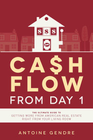 Cash Flow From Day 1 (The Ultimate Guide To Getting More From American Real Estate Right From Your Living Room) by Antoine Gendre, 9781599326467