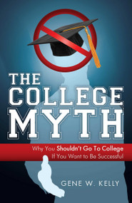 The College Myth (Why You Shouldn't Go To College If You Want To Be Successful) by Gene W Kelly, 9781599321004