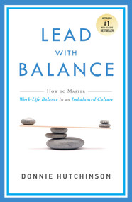 Lead With Balance (How To Master Work-Life Balance in an Imbalanced Culture) by Donnie Hutchinson, 9781599326627