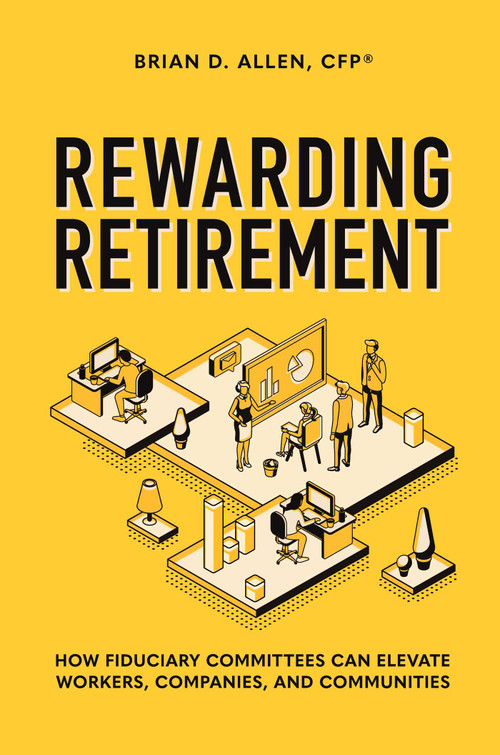 Rewarding Retirement (How Fiduciary Committees Can Elevate Workers, Companies, And Communities) by Brian D. Allen, 9781642251463