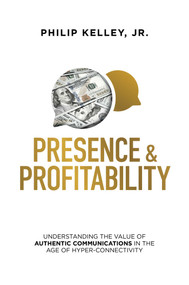 Presence & Profitability (Understanding the Value of Authentic Communications in The Age of Hyper-Connectivity) by Philip Kelley, 9781642252637