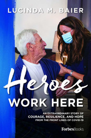 Heroes Work Here (An Extraordinary Story of Courage, Resilience and Hope from the Frontlines of COVID-19) by Lucinda M. Baier, 9781955884051