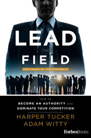 Lead The Field For Financial Professionals (How To Become An Authority And Dominate Your Competition) by Harper Tucker, Adam D. Witty, 9781946633248