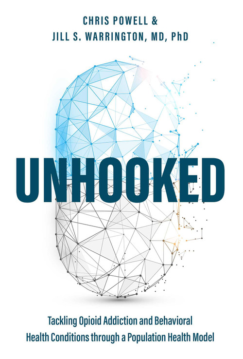 Unhooked (Tackling Opioid Addiction and Behavioral Health Conditions through a Population health model) by Chris Powell, Jill S. Warrington, 9781642251715