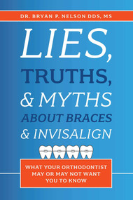 Lies, Truths, & Myths About Braces & Invisalign (What Your Orthodontist May Or May Not Want You To Know) by Bryan P. Nelson, 9781642250459