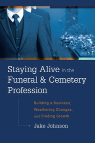 Staying Alive In The Funeral & Cemetery Profession (Building A Business, Weathering Changes, and Finding Growth) by Jake Johnson, 9781642250893