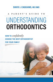A Parent's Guide To Understanding Orthodontics (How To Confidently Choose The Best Orthodontist For Your Family) by David J. Caggiano, 9781599329383