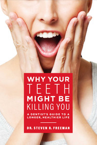 Why Your Teeth Might Be Killing You (A Dentist's Guide To A Longer Healthier Life) by Steven R. Freeman, 9781599328799
