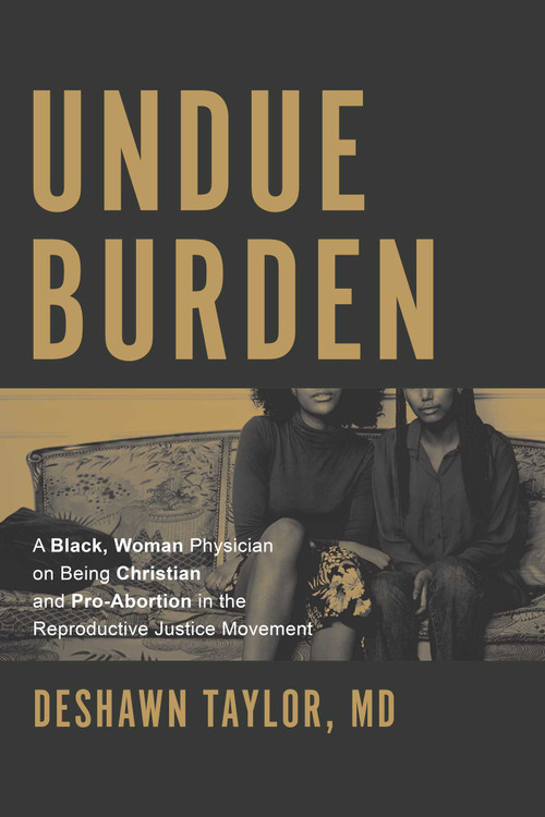 Undue Burden (A Black, Woman Physician on Being Christian and Pro-Abortion in the Reproductive Justice Movement) by DeShawn Taylor M.D., 9781642256598