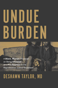 Undue Burden (A Black, Woman Physician on Being Christian and Pro-Abortion in the Reproductive Justice Movement) by DeShawn Taylor, 9781642256598