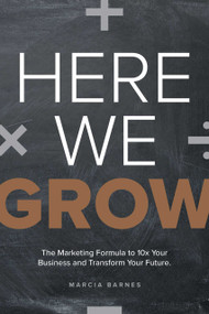 Here We Grow (The Marketing Formula to 10x Your Business and Transform Your Future) by Marcia Barnes, 9781642252545