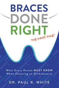 Braces Done Right The First Time (What Every Parent Must Know When Choosing an Orthodontist) by Paul R. White, 9781599329352