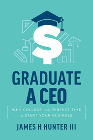 Graduate a CEO (Why College is the Perfect Time to Start Your Business) by James H. Hunter, 9781642252125