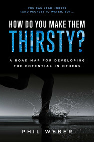 How Do You Make Them Thirsty? (A Road Map For Developing The Potential In Others) by Phil Weber, 9781642251982