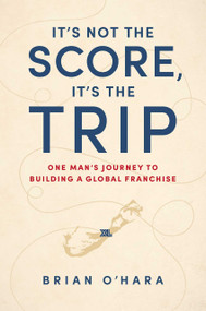It's Not The Score, It's The Trip (One Man's Journey To Building A Global Franchise) by Brian O'Hara, 9781642251494