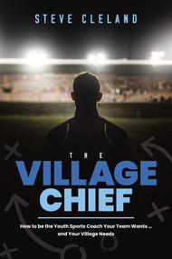 The Village Chief (How to be the Youth Sports Coach Your Team Wants … and Your Village Needs) by Steve Cleland, 9781642250718