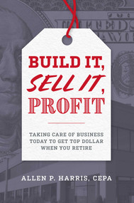 Build It, Sell It, Profit (Taking Care Of Business Today To Get Top Dollar When You Retire) by Allen P. Harris, 9781599328973