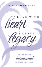 Lead With Heart & Leave A Legacy (Learn To Be Intentional In How You Lead) by Tricia Manning, 9781642251432