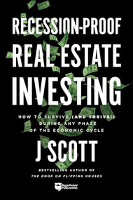 Recession-Proof Real Estate Investing (How to Survive (and Thrive!) During Any Phase of the Economic Cycle) by J Scott, 9781947200395