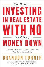 The Book on Investing In Real Estate with No (and Low) Money Down (Creative Strategies for Investing in Real Estate Using Other People's Money) by Brandon Turner, 9781947200975