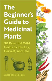 The Beginner's Guide to Medicinal Plants (50 Essential Wild Herbs to Identify, Harvest, and Use) by Amber Robinson PhD, 9798886508260