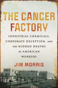 The Cancer Factory (Industrial Chemicals, Corporate Deception, and the Hidden Deaths of American Workers) by Jim Morris, 9780807059142