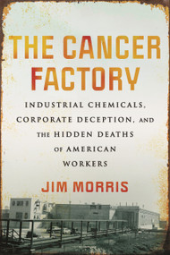 The Cancer Factory (Industrial Chemicals, Corporate Deception, and the Hidden Deaths of American Workers) by Jim Morris, 9780807059142