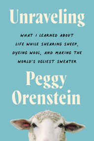 Unraveling (What I Learned About Life While Shearing Sheep, Dyeing Wool, and Making the World's Ugliest Sweater) by Peggy Orenstein, 9780063081734