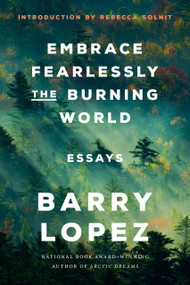 Embrace Fearlessly the Burning World (Essays) - 9780593242841 by Barry Lopez, Rebecca Solnit