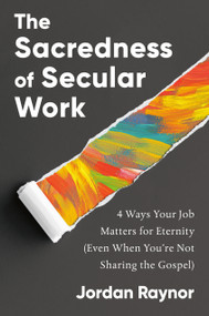 The Sacredness of Secular Work (4 Ways Your Job Matters for Eternity (Even When You're Not Sharing the Gospel)) by Jordan Raynor, 9780593193099