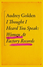 I Thought I Heard You Speak (Women at Factory Records) by Audrey Golden, 9781399606189