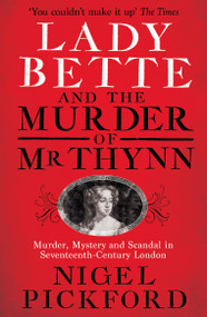 Lady Bette and the Murder of Mr Thynn (A Scandalous Story of Marriage and Betrayal in Restoration England) by Nigel Pickford, 9781399614962