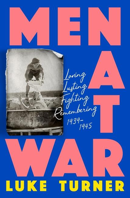 Men At War (Loving, Lusting, Fighting, Remembering 1939-1945) by Luke Turner, 9781474618861