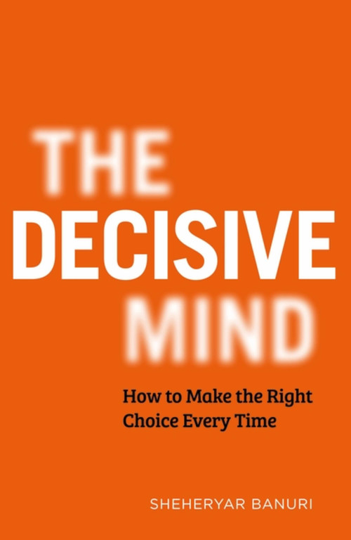 The Decisive Mind (How to Make the Right Choice Every Time) by Sheheryar Banuri, 9781529344097