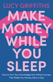 Make Money While You Sleep (How to Turn Your Knowledge into Online Courses That Make You Money 24hrs a Day) by Lucy Griffiths, 9781529381924