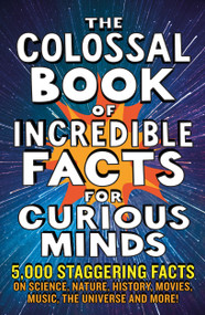 The Colossal Book of Incredible Facts for Curious Minds (5,000 staggering facts on science, nature, history, movies, music, the universe and more!) by Chas Newkey-Burden, Ken Okona-Mensah, Nigel Henbest, Sarah Tomley, Simon Brew, Tom Parfitt, Trevor Davies, 9781788404693